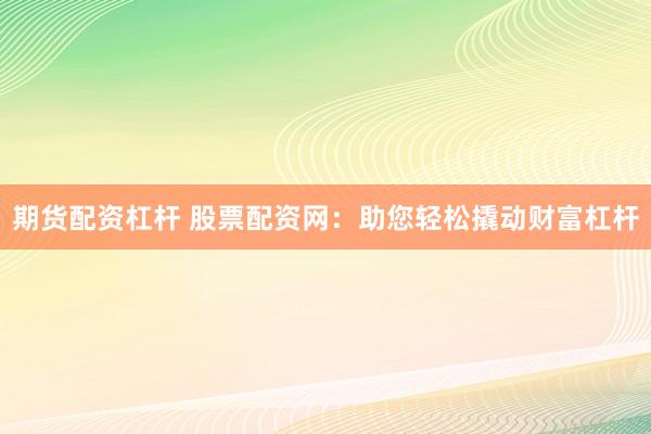 期货配资杠杆 股票配资网：助您轻松撬动财富杠杆