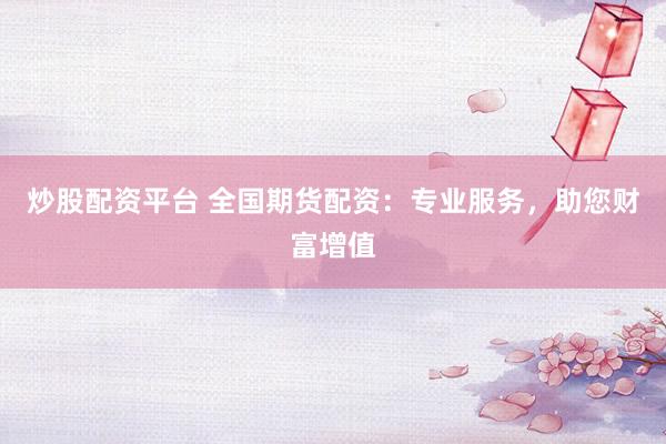 炒股配资平台 全国期货配资：专业服务，助您财富增值