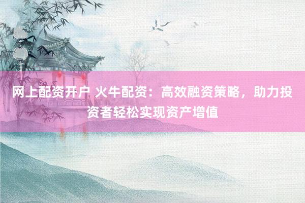 网上配资开户 火牛配资：高效融资策略，助力投资者轻松实现资产增值