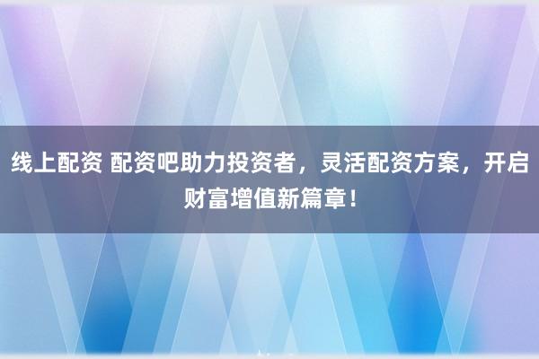 线上配资 配资吧助力投资者，灵活配资方案，开启财富增值新篇章！