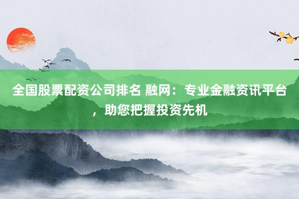 全国股票配资公司排名 融网：专业金融资讯平台，助您把握投资先机