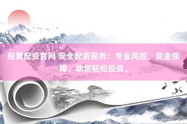 股票配资官网 安全配资服务：专业风控，资金保障，助您轻松投资。