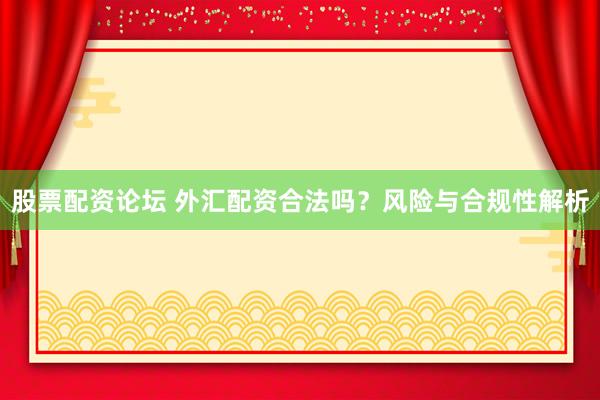 股票配资论坛 外汇配资合法吗？风险与合规性解析