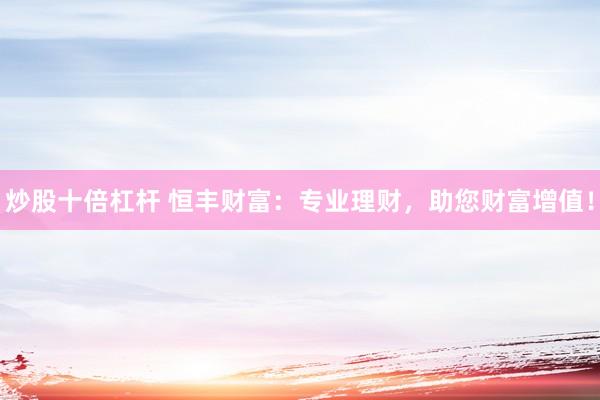 炒股十倍杠杆 恒丰财富：专业理财，助您财富增值！