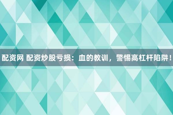 配资网 配资炒股亏损：血的教训，警惕高杠杆陷阱！