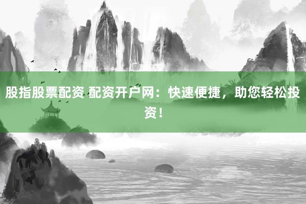股指股票配资 配资开户网：快速便捷，助您轻松投资！