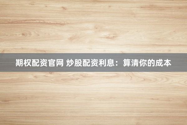 期权配资官网 炒股配资利息：算清你的成本