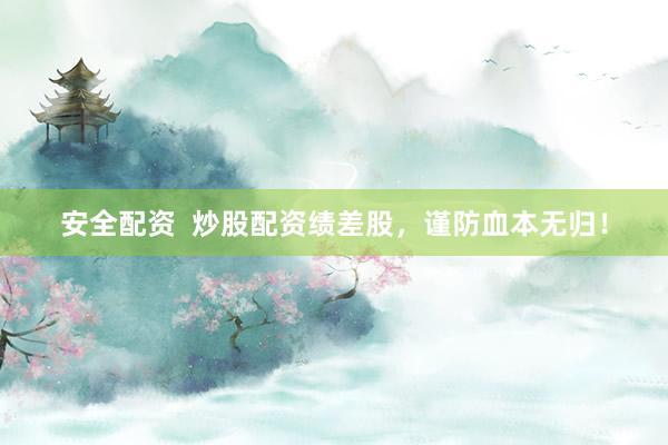 安全配资  炒股配资绩差股，谨防血本无归！