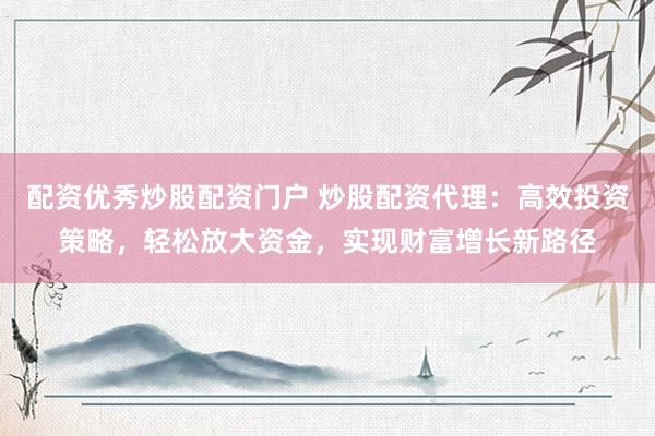 配资优秀炒股配资门户 炒股配资代理：高效投资策略，轻松放大资金，实现财富增长新路径