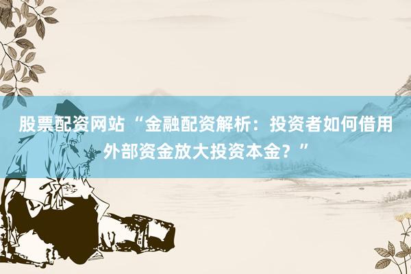 股票配资网站 “金融配资解析：投资者如何借用外部资金放大投资本金？”