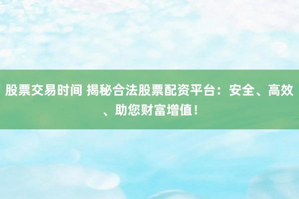 股票交易时间 揭秘合法股票配资平台：安全、高效、助您财富增值！