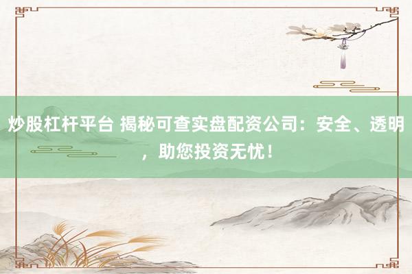 炒股杠杆平台 揭秘可查实盘配资公司：安全、透明，助您投资无忧！