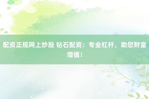 配资正规网上炒股 钻石配资：专业杠杆，助您财富增值！