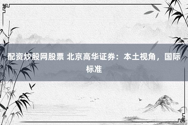 配资炒股网股票 北京高华证券：本土视角，国际标准