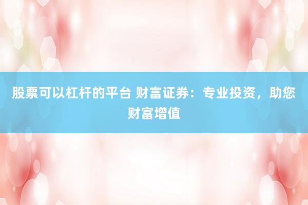 股票可以杠杆的平台 财富证券：专业投资，助您财富增值